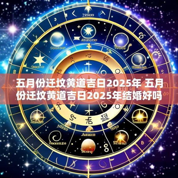 五月份迁坟黄道吉日2025年 五月份迁坟黄道吉日2025年结婚好吗