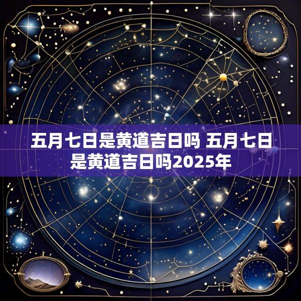五月七日是黄道吉日吗 五月七日是黄道吉日吗2025年