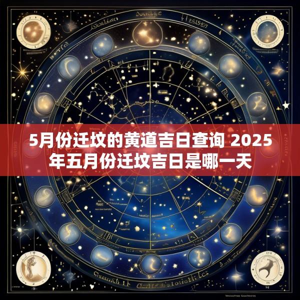 5月份迁坟的黄道吉日查询 2025年五月份迁坟吉日是哪一天