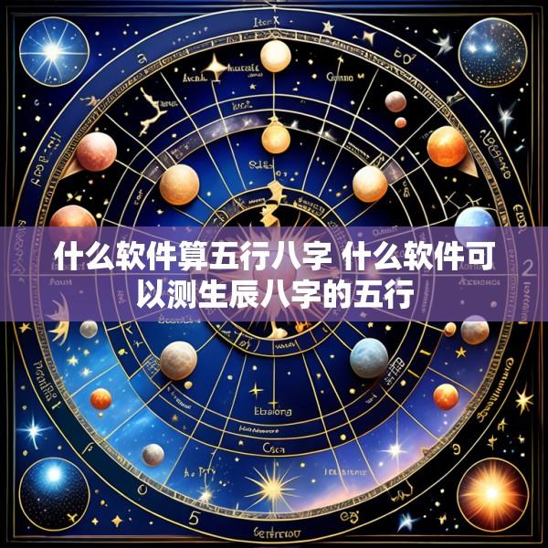 什么软件算五行八字 什么软件可以测生辰八字的五行