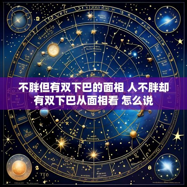 不胖但有双下巴的面相 人不胖却有双下巴从面相看 怎么说