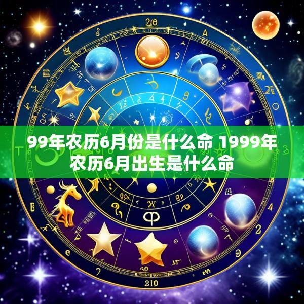 99年农历6月份是什么命 1999年农历6月出生是什么命