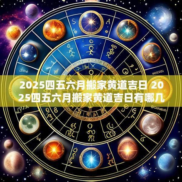 2025四五六月搬家黄道吉日 2025四五六月搬家黄道吉日有哪几天