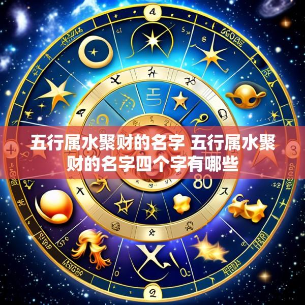 五行属水聚财的名字 五行属水聚财的名字四个字有哪些