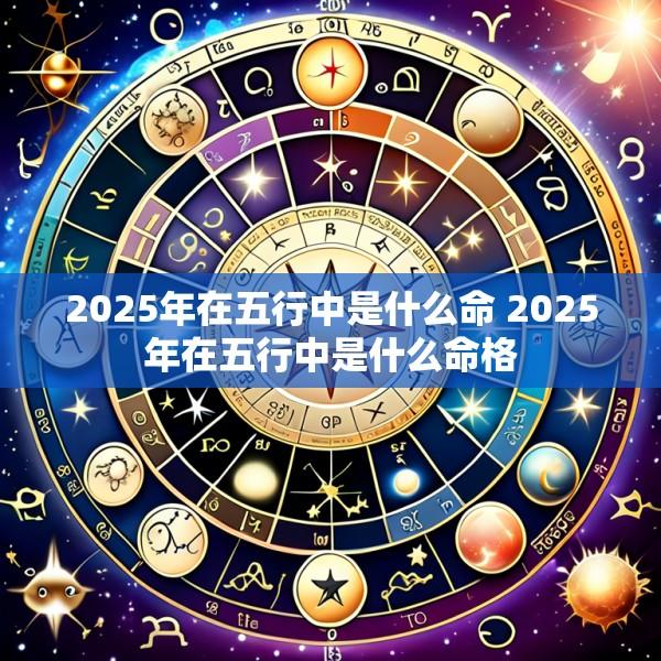 2025年在五行中是什么命 2025年在五行中是什么命格