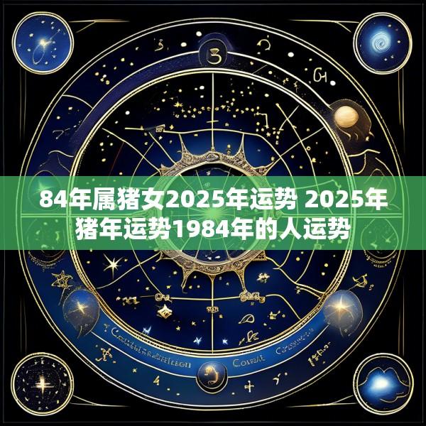 84年属猪女2025年运势 2025年猪年运势1984年的人运势