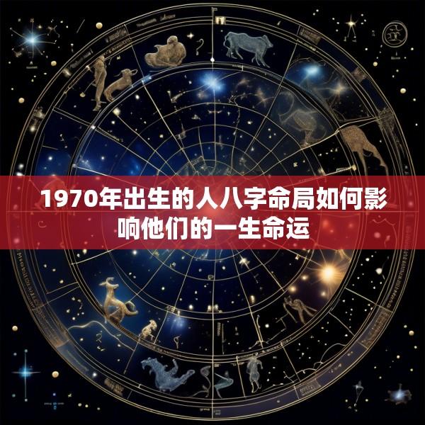 1970年出生的人八字命局如何影响他们的一生命运
