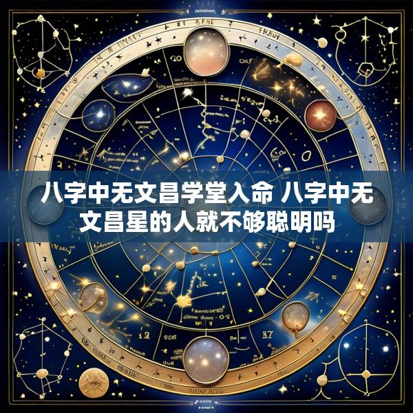 八字中无文昌学堂入命 八字中无文昌星的人就不够聪明吗