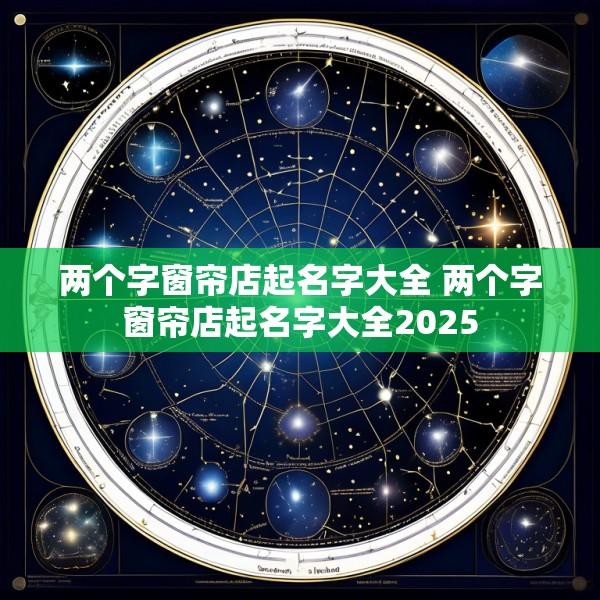 两个字窗帘店起名字大全 两个字窗帘店起名字大全2025