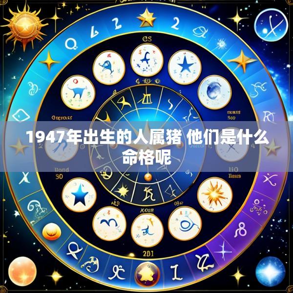 1947年出生的人属猪 他们是什么命格呢