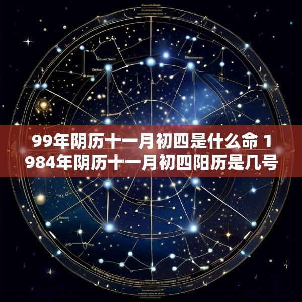 99年阴历十一月初四是什么命 1984年阴历十一月初四阳历是几号