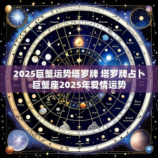 2025巨蟹运势塔罗牌 塔罗牌占卜巨蟹座2025年爱情运势