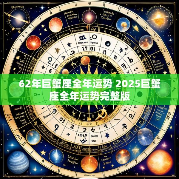 62年巨蟹座全年运势 2025巨蟹座全年运势完整版