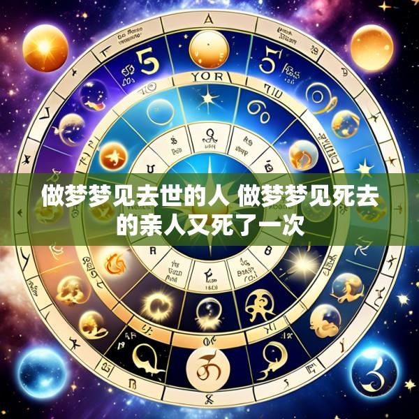 做梦梦见去世的人 做梦梦见死去的亲人又死了一次