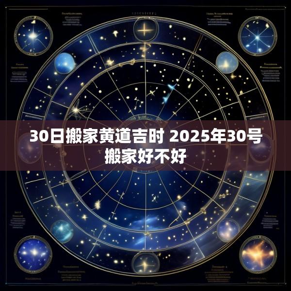 30日搬家黄道吉时 2025年30号搬家好不好