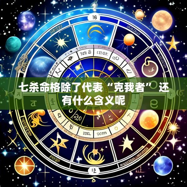 七杀命格除了代表“克我者” 还有什么含义呢