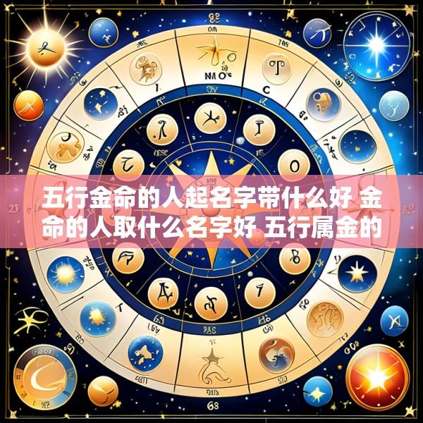 五行金命的人起名字带什么好 金命的人取什么名字好 五行属金的字推荐