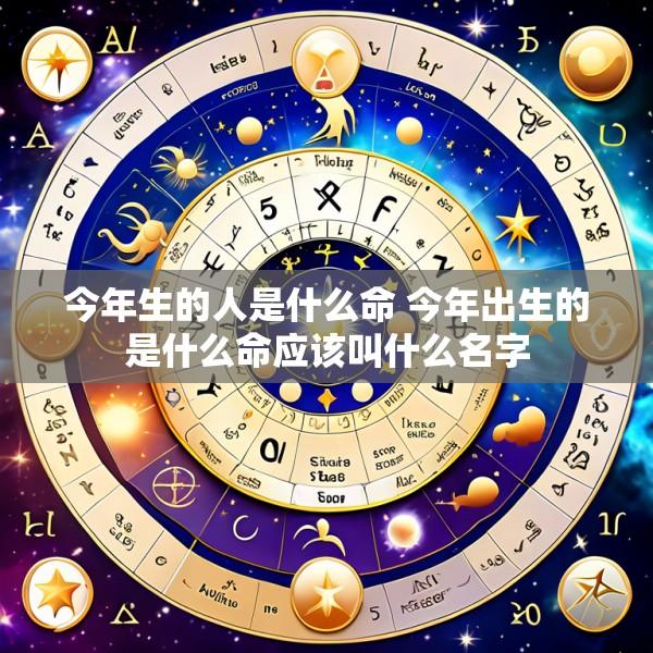 今年生的人是什么命 今年出生的是什么命应该叫什么名字