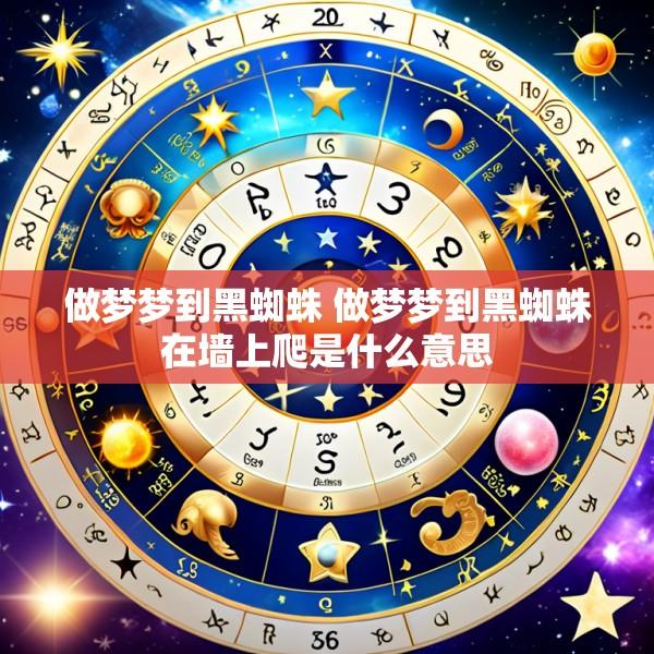 做梦梦到黑蜘蛛 做梦梦到黑蜘蛛在墙上爬是什么意思