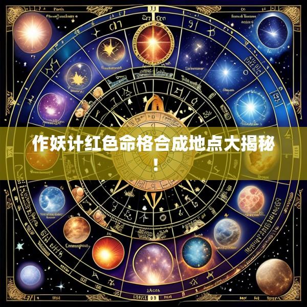 作妖计红色命格合成地点大揭秘！