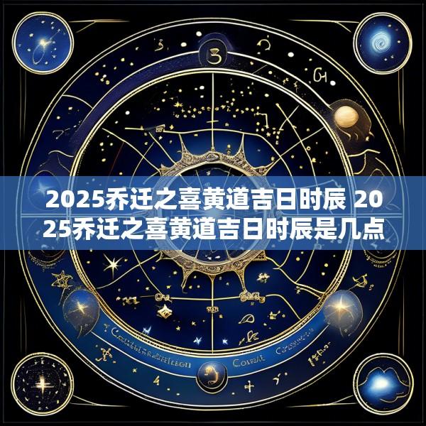 2025乔迁之喜黄道吉日时辰 2025乔迁之喜黄道吉日时辰是几点