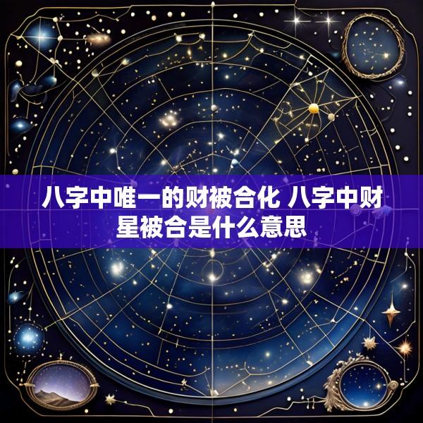 八字中唯一的财被合化 八字中财星被合是什么意思