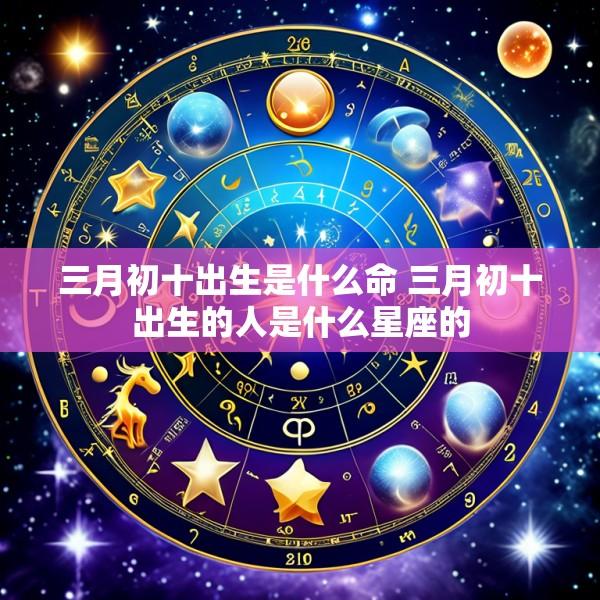 三月初十出生是什么命 三月初十出生的人是什么星座的