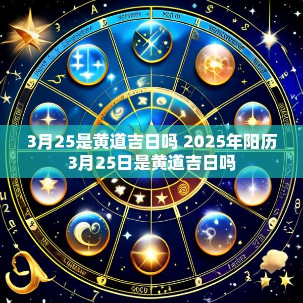 3月25是黄道吉日吗 2025年阳历3月25日是黄道吉日吗