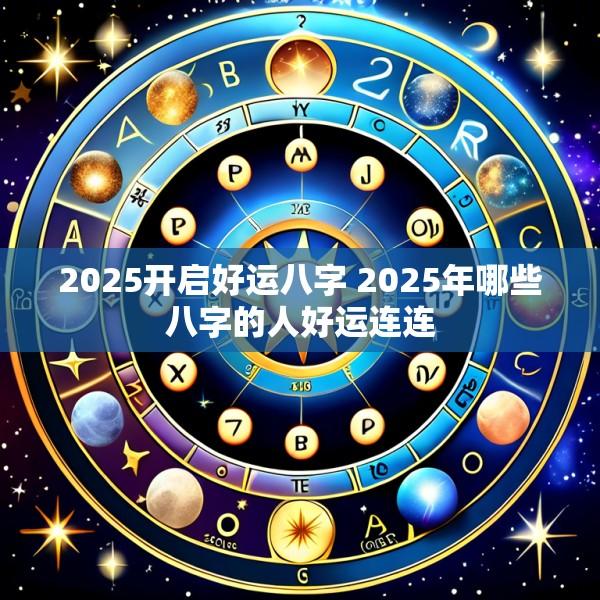 2025开启好运八字 2025年哪些八字的人好运连连