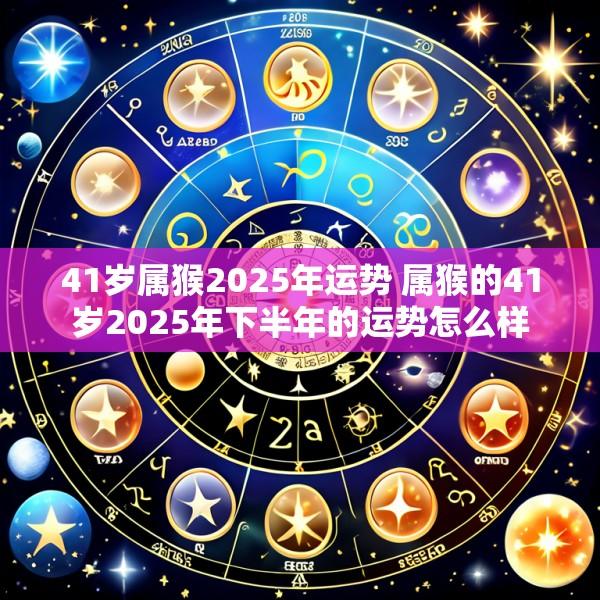 41岁属猴2025年运势 属猴的41岁2025年下半年的运势怎么样