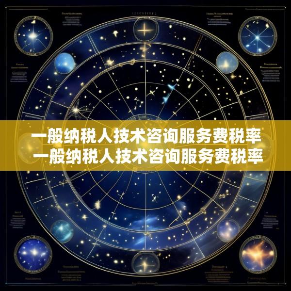 一般纳税人技术咨询服务费税率 一般纳税人技术咨询服务费税率怎么算