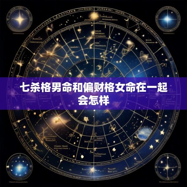 七杀格男命和偏财格女命在一起会怎样