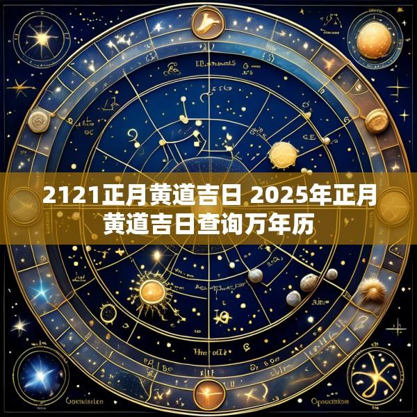 2121正月黄道吉日 2025年正月黄道吉日查询万年历