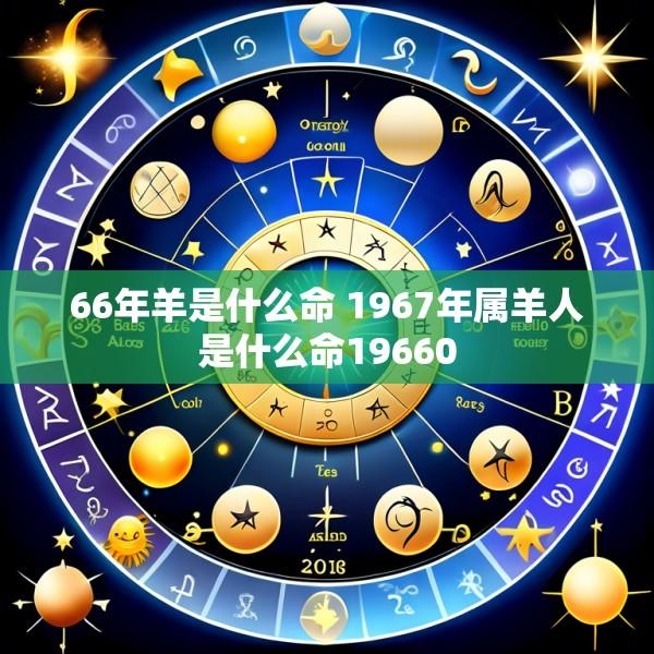 66年羊是什么命 1967年属羊人是什么命19660