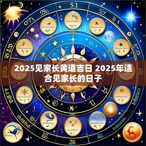2025见家长黄道吉日 2025年适合见家长的日子