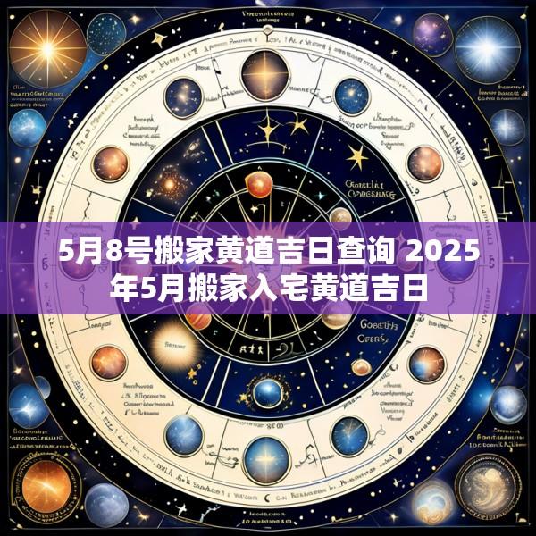 5月8号搬家黄道吉日查询 2025年5月搬家入宅黄道吉日