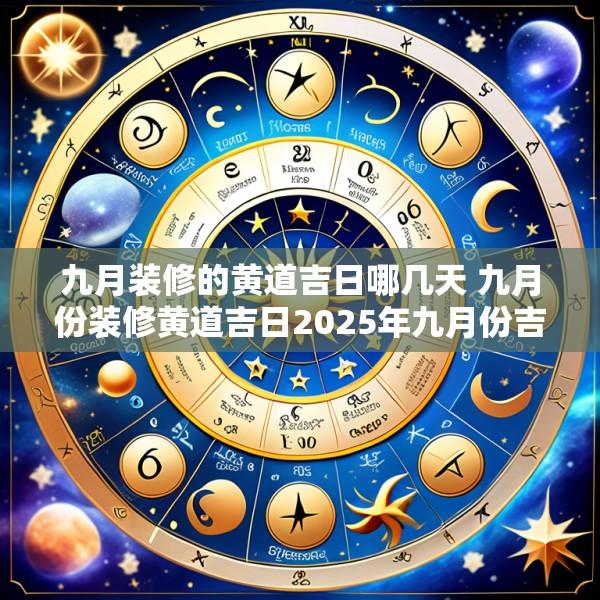 九月装修的黄道吉日哪几天 九月份装修黄道吉日2025年九月份吉日