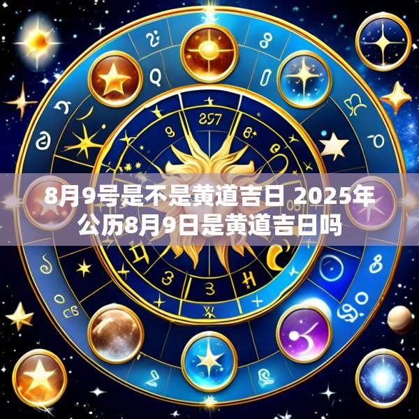8月9号是不是黄道吉日 2025年公历8月9日是黄道吉日吗