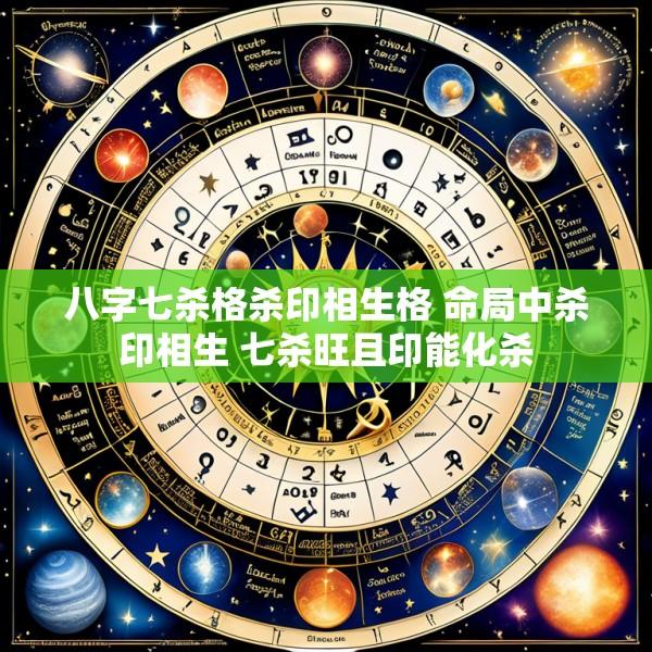 八字七杀格杀印相生格 命局中杀印相生 七杀旺且印能化杀