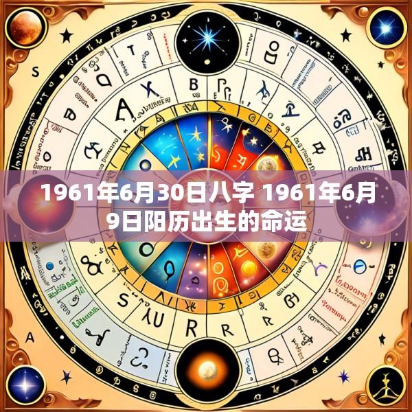 1961年6月30日八字 1961年6月9日阳历出生的命运