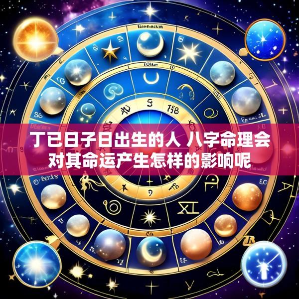 丁已日子日出生的人 八字命理会对其命运产生怎样的影响呢