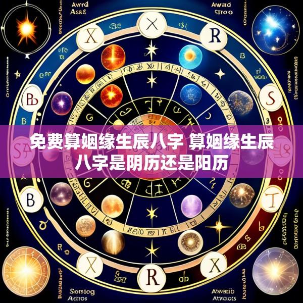 免费算姻缘生辰八字 算姻缘生辰八字是阴历还是阳历