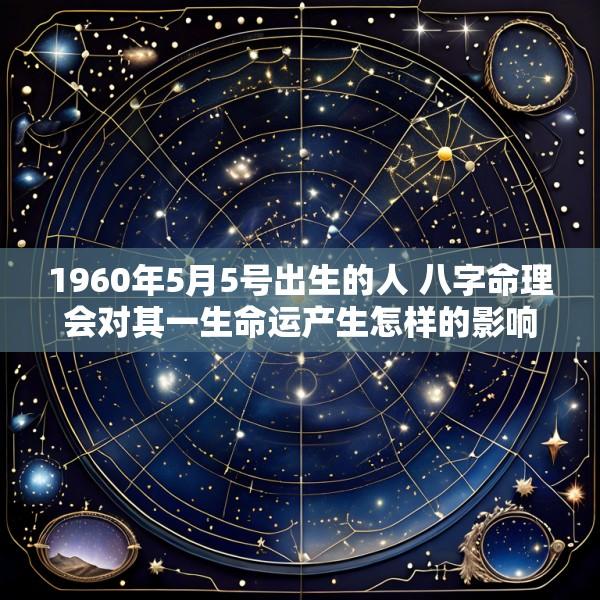 1960年5月5号出生的人 八字命理会对其一生命运产生怎样的影响