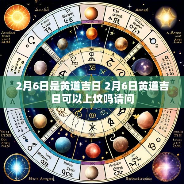 2月6日是黄道吉日 2月6日黄道吉日可以上坟吗请问