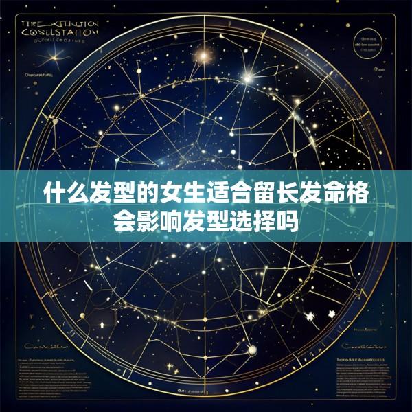 什么发型的女生适合留长发命格会影响发型选择吗
