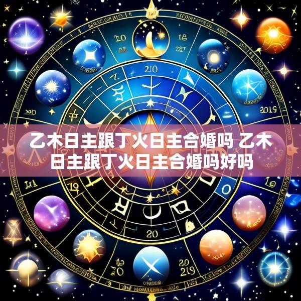 乙木日主跟丁火日主合婚吗 乙木日主跟丁火日主合婚吗好吗