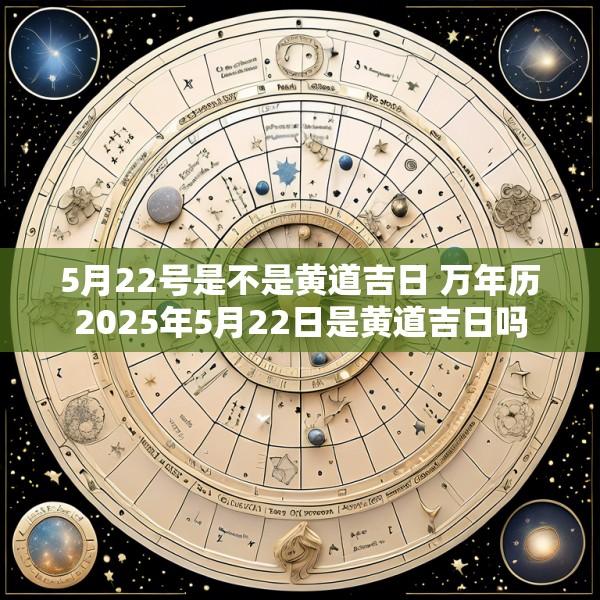 5月22号是不是黄道吉日 万年历2025年5月22日是黄道吉日吗