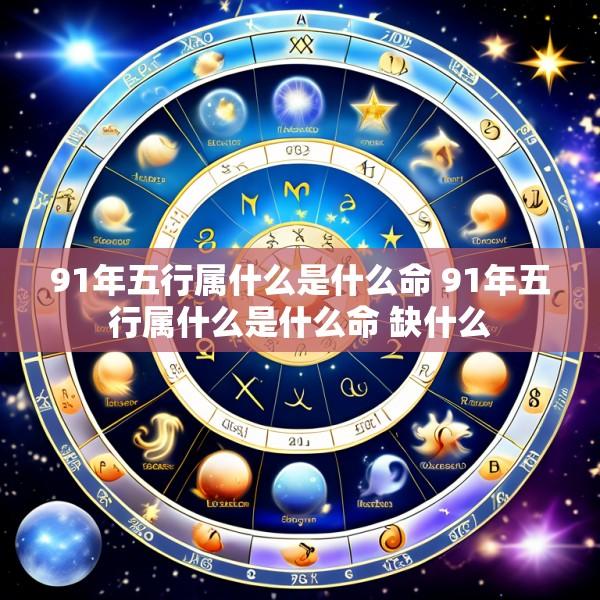 91年五行属什么是什么命 91年五行属什么是什么命 缺什么
