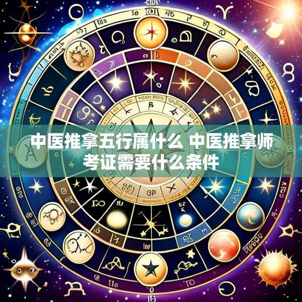中医推拿五行属什么 中医推拿师考证需要什么条件