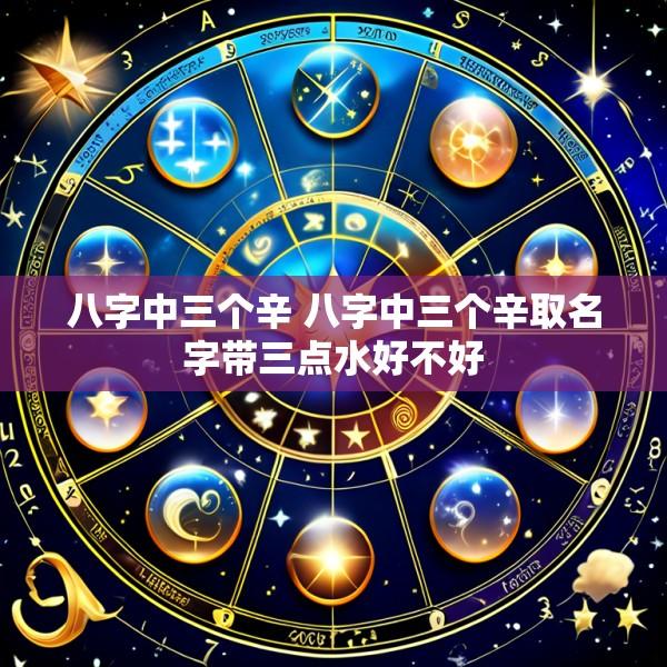 八字中三个辛 八字中三个辛取名字带三点水好不好